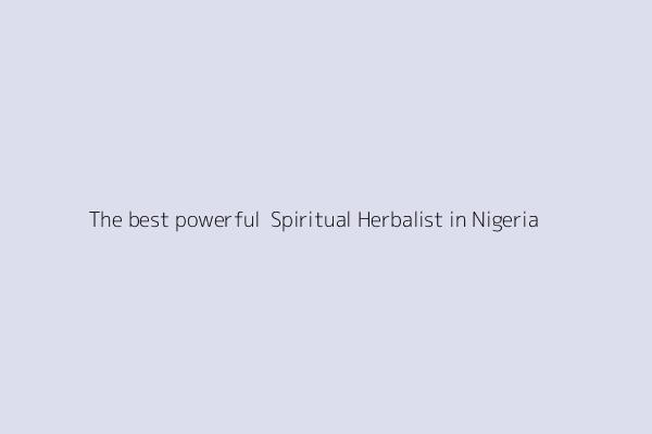 The best powerful  Spiritual Herbalist in Nigeria 